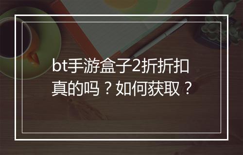 bt手游盒子2折折扣真的吗?如何获取?