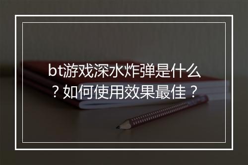 bt游戏深水炸弹是什么？如何使用效果最佳？