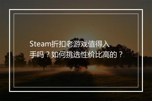 Steam折扣老游戏值得入手吗？如何挑选性价比高的？