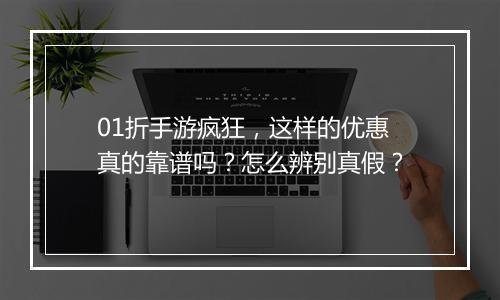 01折手游疯狂，这样的优惠真的靠谱吗？怎么辨别真假？