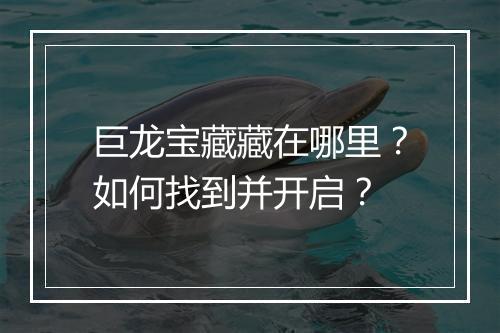 巨龙宝藏藏在哪里？如何找到并开启？