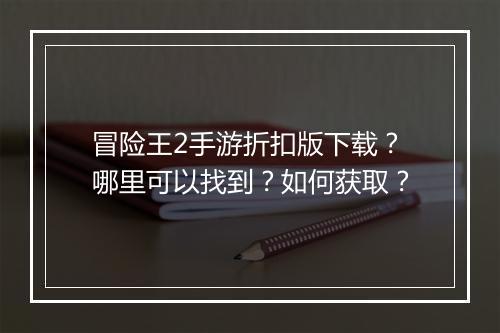 冒险王2手游折扣版下载？哪里可以找到？如何获取？