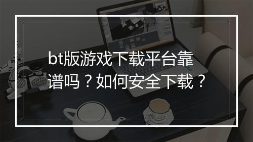 bt版游戏下载平台靠谱吗？如何安全下载？