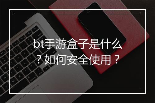 bt手游盒子是什么？如何安全使用？