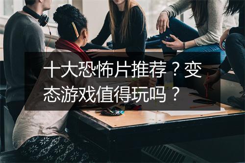 十大恐怖片推荐？变态游戏值得玩吗？