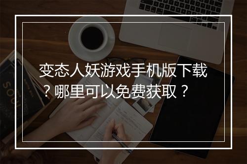 变态人妖游戏手机版下载?哪里可以免费获取?
