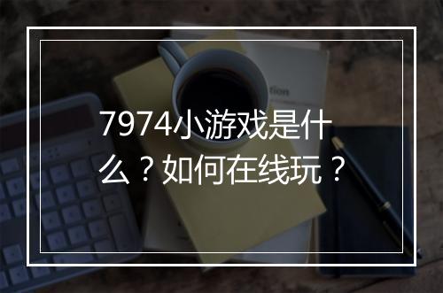 7974小游戏是什么？如何在线玩？