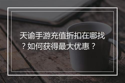 天谕手游充值折扣在哪找?如何获得最大优惠?