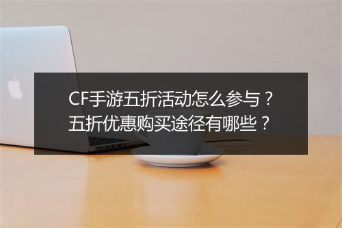 CF手游五折活动怎么参与？五折优惠购买途径有哪些？