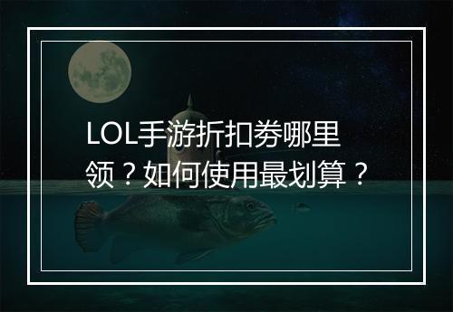 LOL手游折扣劵哪里领?如何使用最划算?