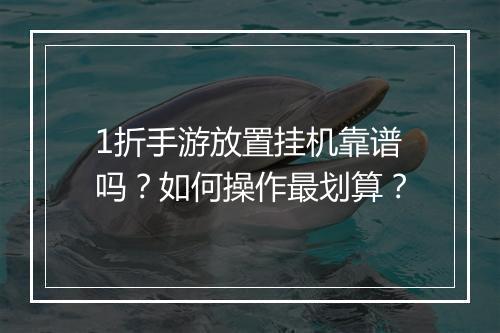 1折手游放置挂机靠谱吗？如何操作最划算？