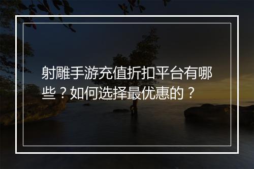 射雕手游充值折扣平台有哪些？如何选择最优惠的？