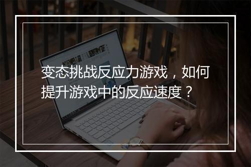 变态挑战反应力游戏,如何提升游戏中的反应速度?