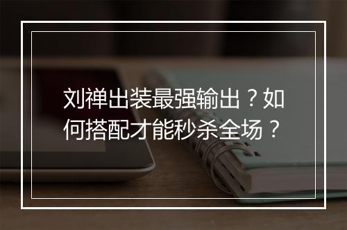 刘禅出装最强输出？如何搭配才能秒杀全场？