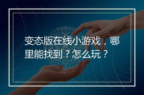 变态版在线小游戏，哪里能找到？怎么玩？
