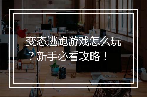 变态逃跑游戏怎么玩？新手必看攻略！