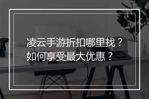 凌云手游折扣哪里找？如何享受最大优惠？