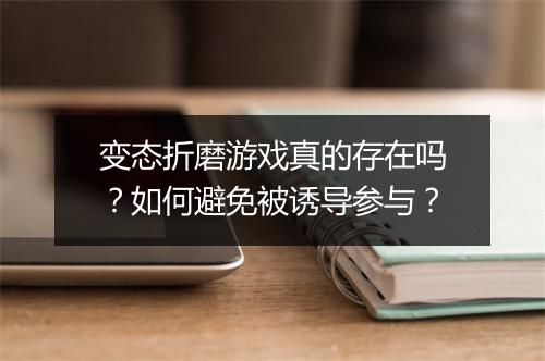 变态折磨游戏真的存在吗？如何避免被诱导参与？