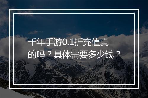 千年手游0.1折充值真的吗？具体需要多少钱？