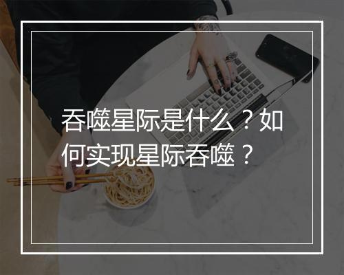 吞噬星际是什么？如何实现星际吞噬？