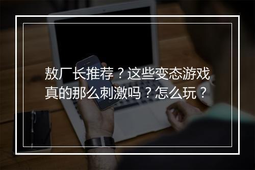 敖厂长推荐?这些变态游戏真的那么刺激吗?怎么玩?