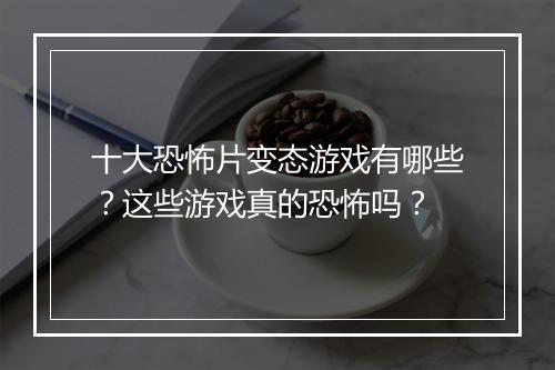 十大恐怖片变态游戏有哪些？这些游戏真的恐怖吗？