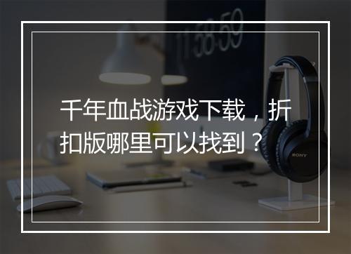 千年血战游戏下载，折扣版哪里可以找到？