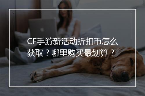 CF手游新活动折扣币怎么获取？哪里购买最划算？