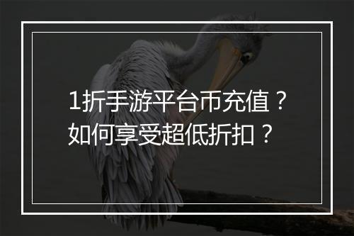 1折手游平台币充值？如何享受超低折扣？