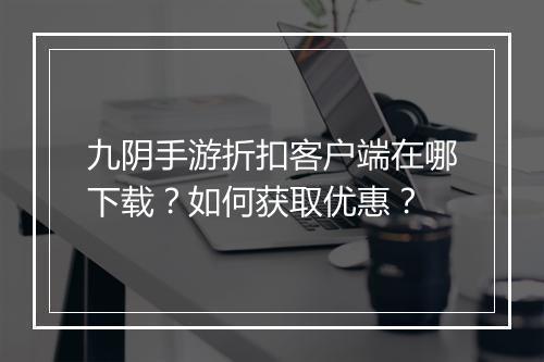 九阴手游折扣客户端在哪下载？如何获取优惠？