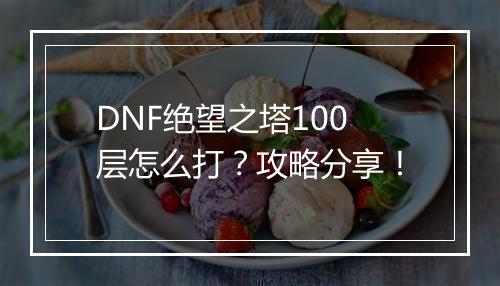 DNF绝望之塔100层怎么打？攻略分享！
