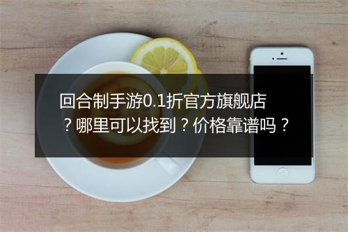 回合制手游0.1折官方旗舰店？哪里可以找到？价格靠谱吗？