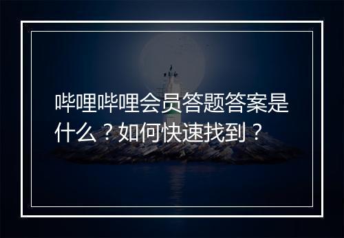哔哩哔哩会员答题答案是什么?如何快速找到?