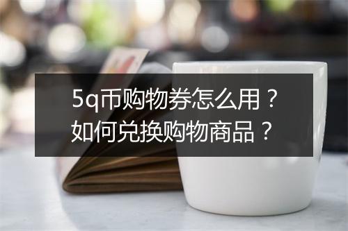 5q币购物券怎么用？如何兑换购物商品？