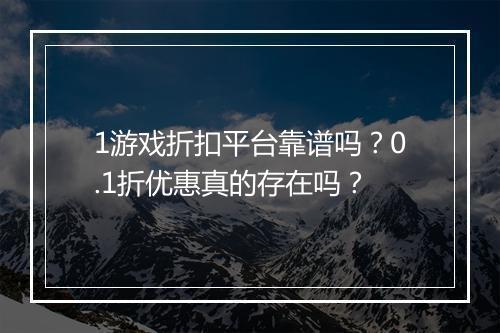 1游戏折扣平台靠谱吗？0.1折优惠真的存在吗？