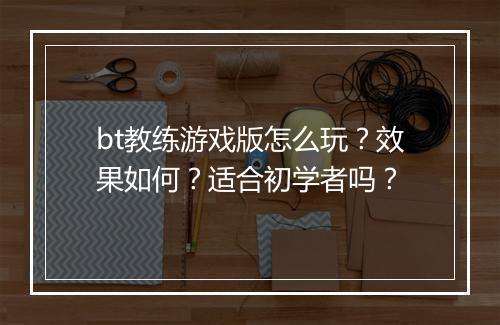 bt教练游戏版怎么玩?效果如何?适合初学者吗?