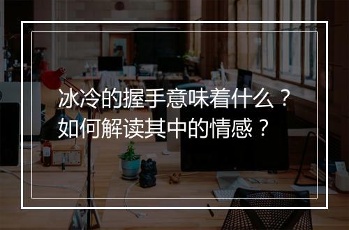 冰冷的握手意味着什么?如何解读其中的情感?