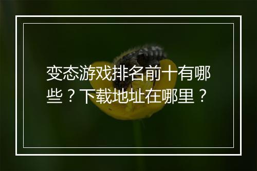 变态游戏排名前十有哪些？下载地址在哪里？