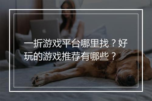 一折游戏平台哪里找?好玩的游戏推荐有哪些?