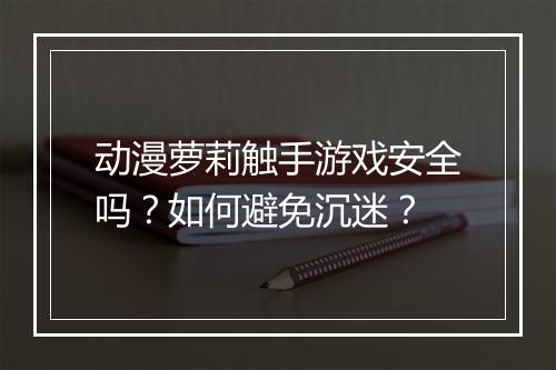 动漫萝莉触手游戏安全吗？如何避免沉迷？
