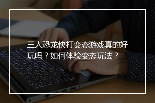 三人恐龙快打变态游戏真的好玩吗？如何体验变态玩法？
