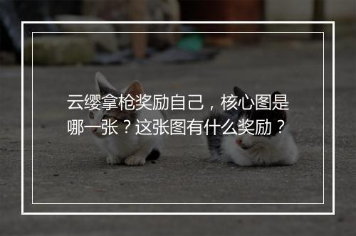 云缨拿枪奖励自己，核心图是哪一张？这张图有什么奖励？