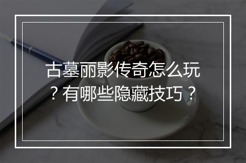 古墓丽影传奇怎么玩？有哪些隐藏技巧？