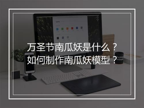 万圣节南瓜妖是什么？如何制作南瓜妖模型？