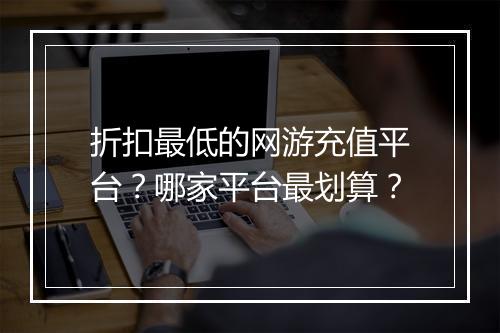 折扣最低的网游充值平台？哪家平台最划算？