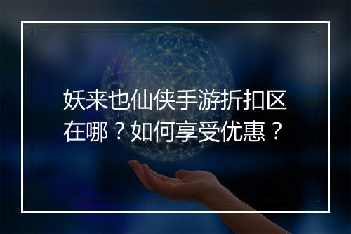 妖来也仙侠手游折扣区在哪?如何享受优惠?