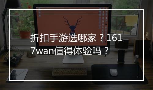 折扣手游选哪家？1617wan值得体验吗？