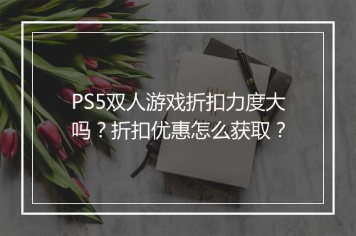 PS5双人游戏折扣力度大吗?折扣优惠怎么获取?