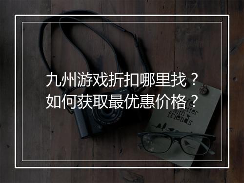 九州游戏折扣哪里找？如何获取最优惠价格？