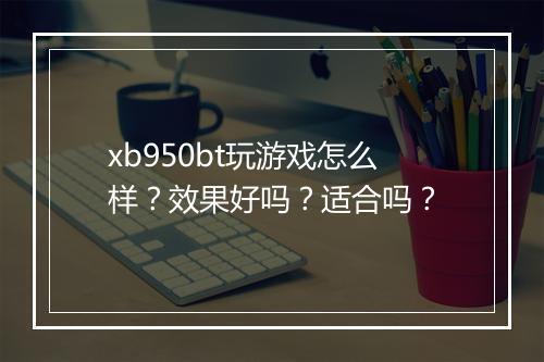 xb950bt玩游戏怎么样？效果好吗？适合吗？